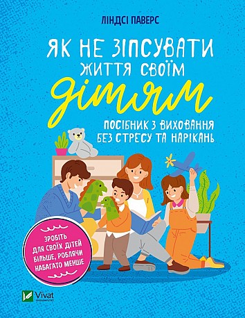 Як не зіпсувати життя своїм дітям. Посібник з виховання без стресу та нарікань